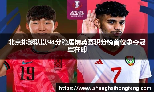 北京排球队以94分稳居精英赛积分榜首位争夺冠军在即