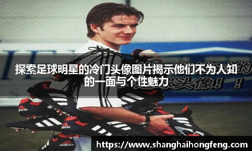 探索足球明星的冷门头像图片揭示他们不为人知的一面与个性魅力