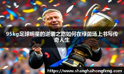 95kg足球明星的逆袭之路如何在绿茵场上书写传奇人生